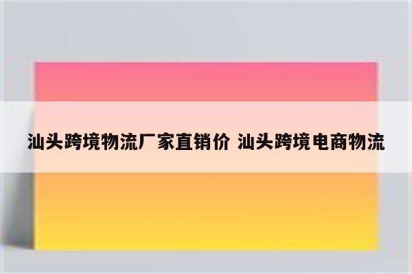 汕头跨境物流厂家直销价 汕头跨境电商物流