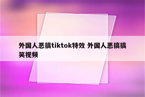 外国人恶搞tiktok特效 外国人恶搞搞笑视频