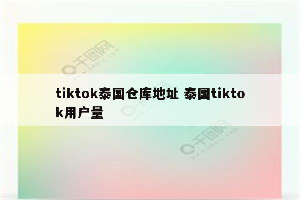 tiktok泰国仓库地址 泰国tiktok用户量