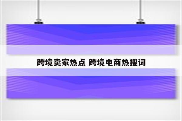 跨境卖家热点 跨境电商热搜词