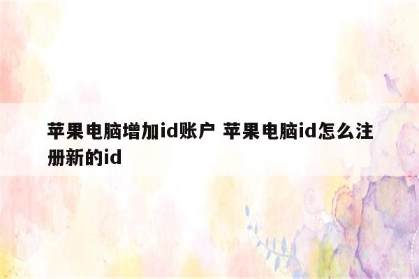 苹果电脑增加id账户 苹果电脑id怎么注册新的id