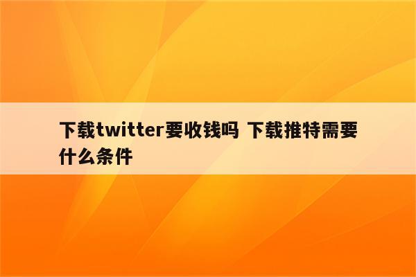 下载twitter要收钱吗 下载推特需要什么条件