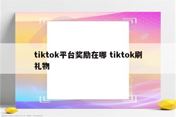 tiktok平台奖励在哪 tiktok刷礼物