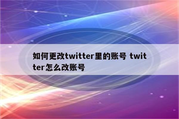如何更改twitter里的账号 twitter怎么改账号