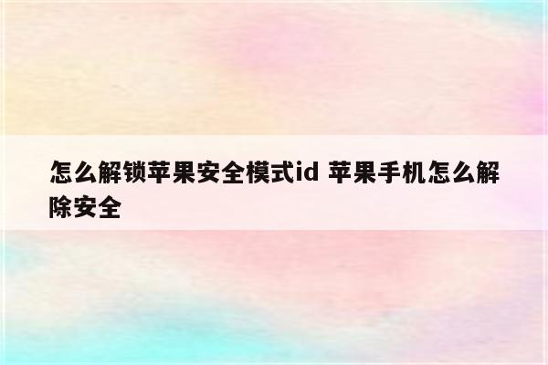 怎么解锁苹果安全模式id 苹果手机怎么解除安全