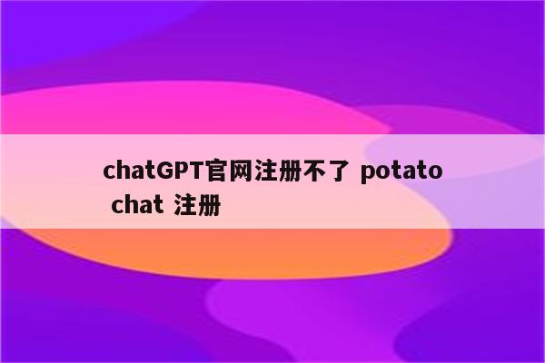 chatGPT官网注册不了 potato chat 注册