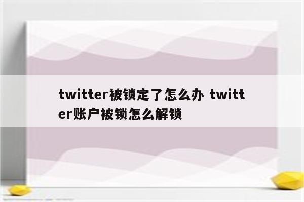 twitter被锁定了怎么办 twitter账户被锁怎么解锁