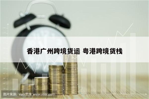香港广州跨境货运 粤港跨境货栈