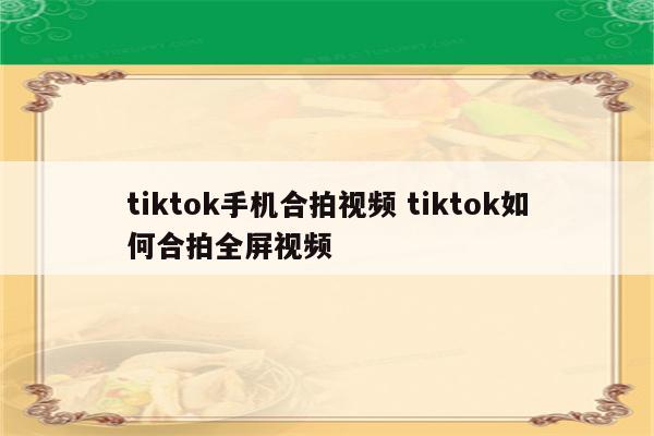 tiktok手机合拍视频 tiktok如何合拍全屏视频