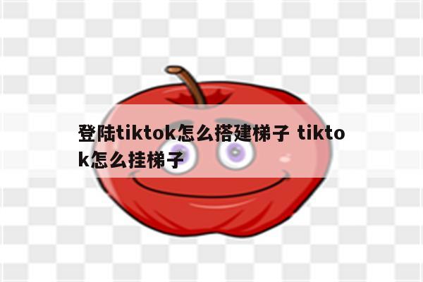 登陆tiktok怎么搭建梯子 tiktok怎么挂梯子