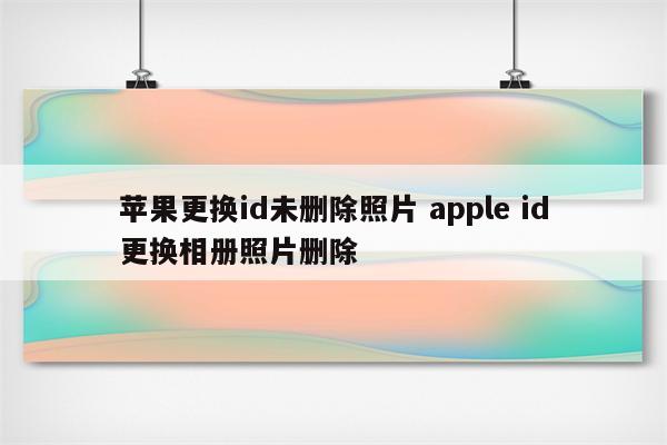 苹果更换id未删除照片 apple id更换相册照片删除