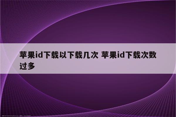 苹果id下载以下载几次 苹果id下载次数过多