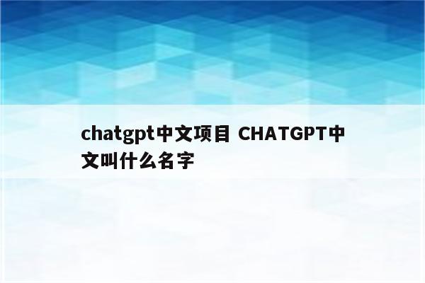 chatgpt中文项目 CHATGPT中文叫什么名字