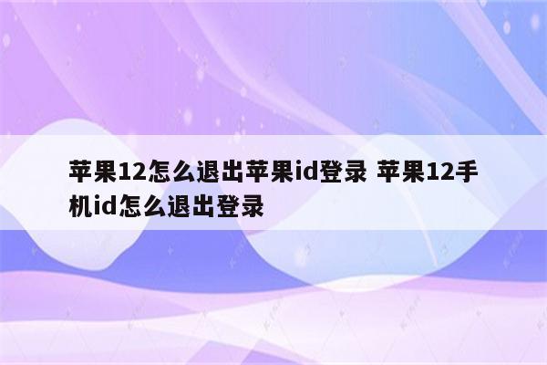 苹果12怎么退出苹果id登录 苹果12手机id怎么退出登录