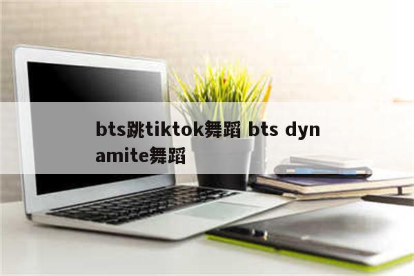 bts跳tiktok舞蹈 bts dynamite舞蹈