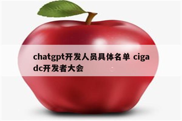 chatgpt开发人员具体名单 cigadc开发者大会