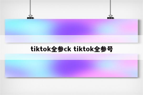 tiktok全参ck tiktok全参号