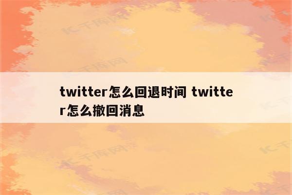 twitter怎么回退时间 twitter怎么撤回消息