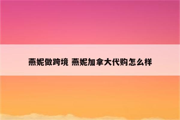 燕妮做跨境 燕妮加拿大代购怎么样