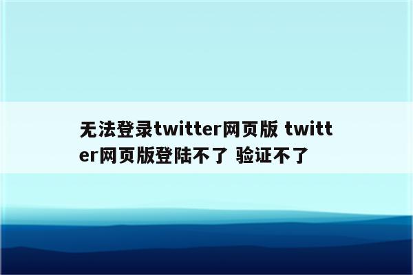 无法登录twitter网页版 twitter网页版登陆不了 验证不了