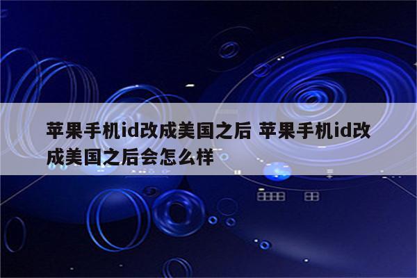 苹果手机id改成美国之后 苹果手机id改成美国之后会怎么样