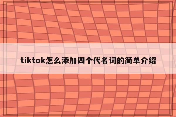 tiktok怎么添加四个代名词的简单介绍