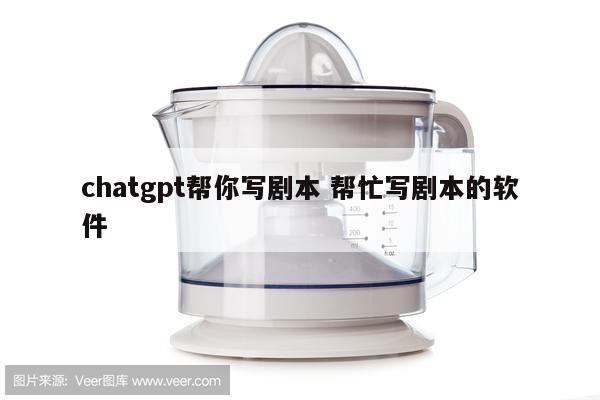 chatgpt帮你写剧本 帮忙写剧本的软件