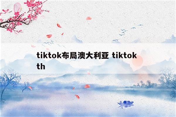tiktok布局澳大利亚 tiktok th