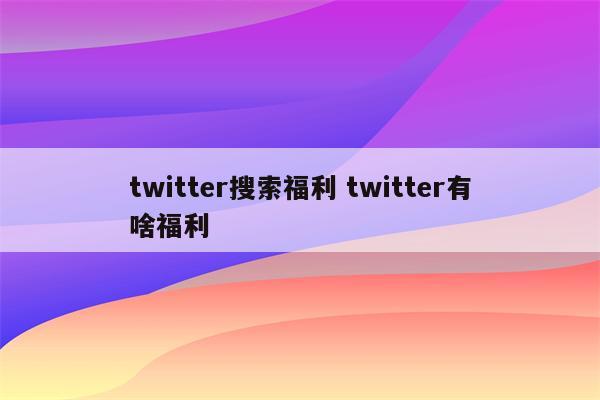 twitter搜索福利 twitter有啥福利