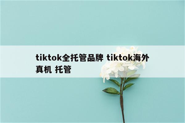 tiktok全托管品牌 tiktok海外真机 托管