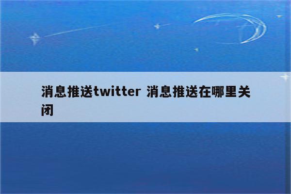 详细阅读:消息推送twitter 消息推送在哪里关闭 消息推送twitter 消息推送在哪里关闭