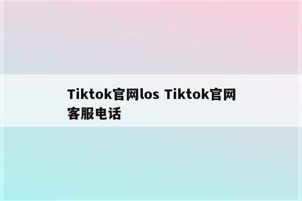 Tiktok官网los Tiktok官网客服电话
