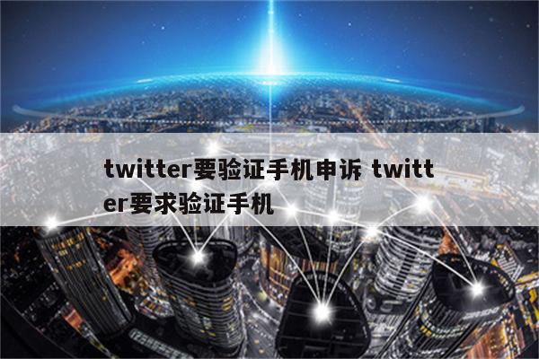 twitter要验证手机申诉 twitter要求验证手机