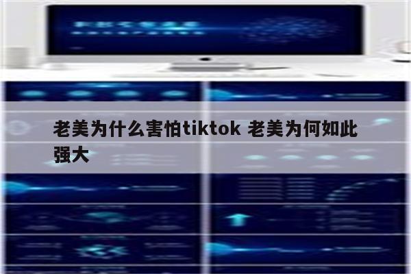 老美为什么害怕tiktok 老美为何如此强大