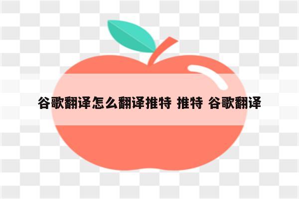 谷歌翻译怎么翻译推特 推特 谷歌翻译