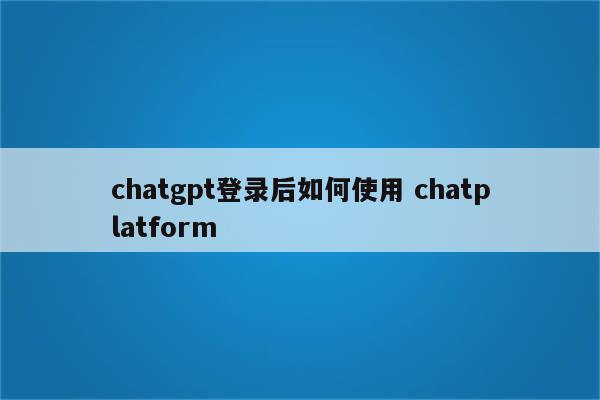 chatgpt登录后如何使用 chatplatform