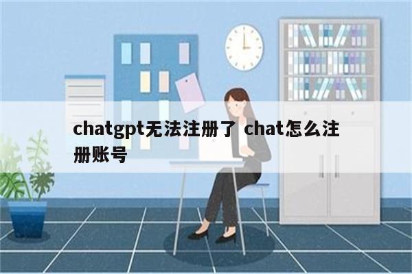 chatgpt无法注册了 chat怎么注册账号