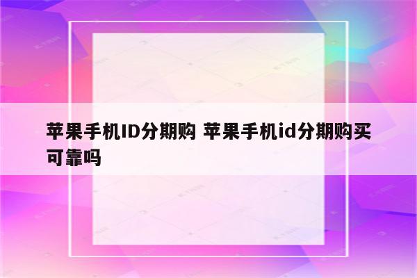 苹果手机ID分期购 苹果手机id分期购买可靠吗
