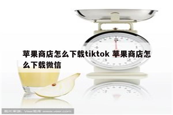 苹果商店怎么下载tiktok 苹果商店怎么下载微信