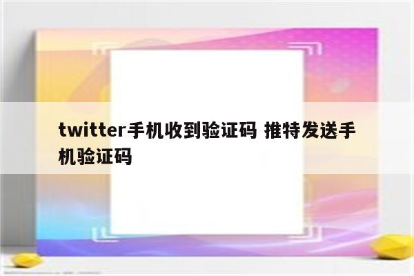 twitter手机收到验证码 推特发送手机验证码