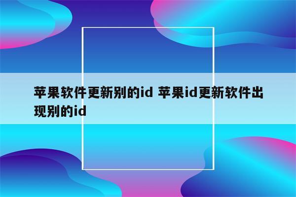 苹果软件更新别的id 苹果id更新软件出现别的id