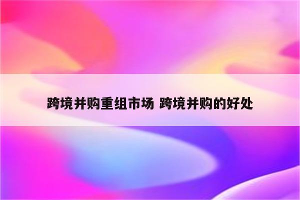 跨境并购重组市场 跨境并购的好处