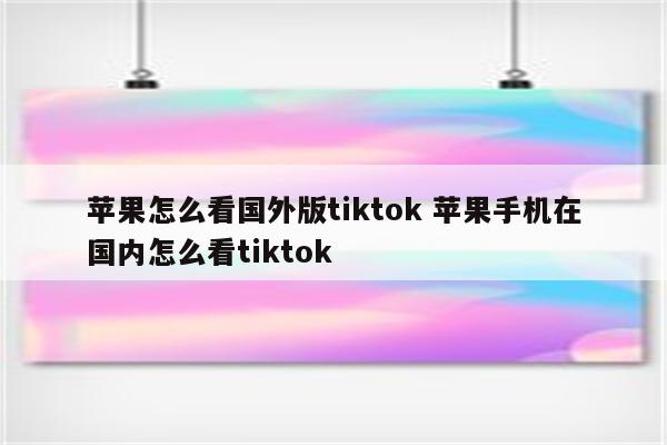 苹果怎么看国外版tiktok 苹果手机在国内怎么看tiktok