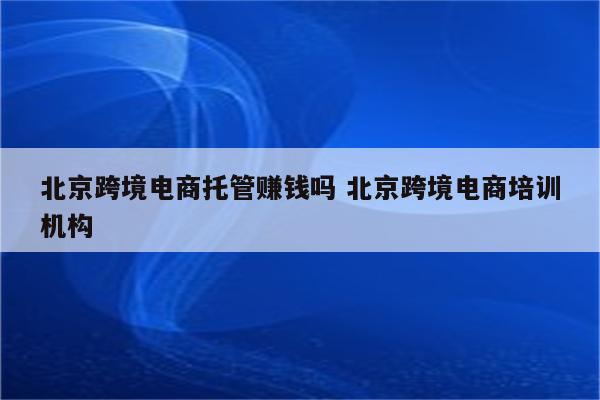 北京跨境电商托管赚钱吗 北京跨境电商培训机构