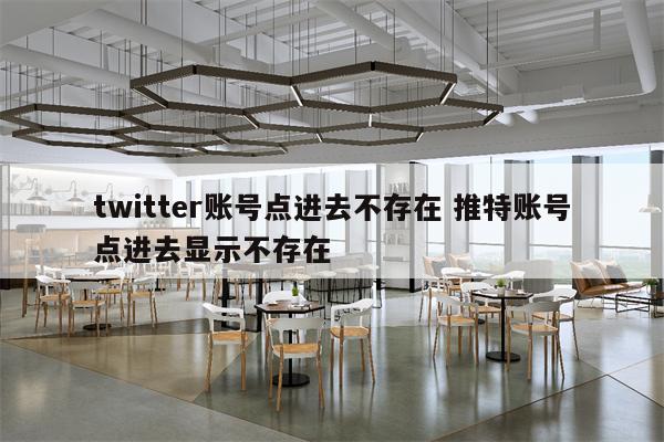 twitter账号点进去不存在 推特账号点进去显示不存在