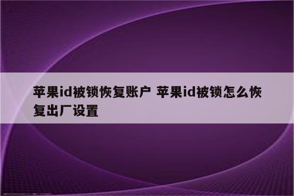 苹果id被锁恢复账户 苹果id被锁怎么恢复出厂设置