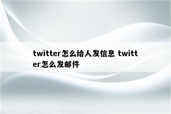 twitter怎么给人发信息 twitter怎么发邮件