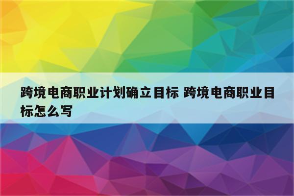 跨境电商职业计划确立目标 跨境电商职业目标怎么写