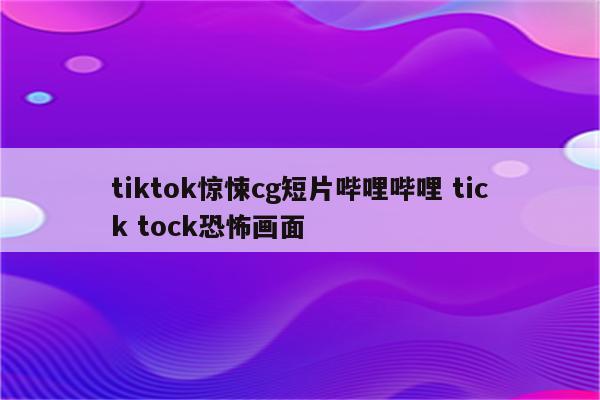 tiktok惊悚cg短片哔哩哔哩 tick tock恐怖画面