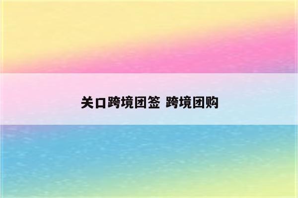 关口跨境团签 跨境团购